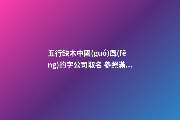 五行缺木中國(guó)風(fēng)的字公司取名 參照滿分的-第1張-公司起名-玄機(jī)派
